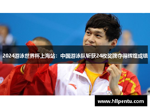 2024游泳世界杯上海站：中国游泳队斩获24枚奖牌夺得辉煌成绩