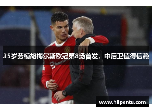 35岁劳模胡梅尔斯欧冠第8场首发，中后卫值得信赖