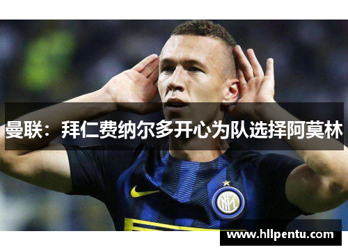 曼联：拜仁费纳尔多开心为队选择阿莫林