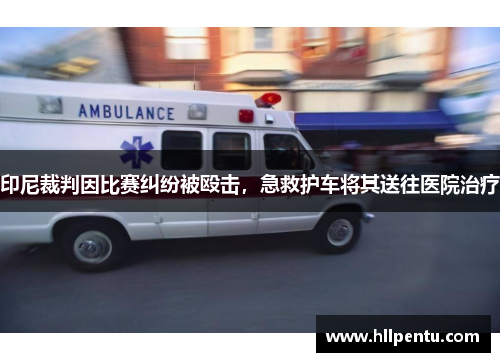印尼裁判因比赛纠纷被殴击，急救护车将其送往医院治疗
