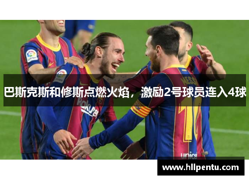 巴斯克斯和修斯点燃火焰，激励2号球员连入4球