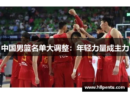 中国男篮名单大调整：年轻力量成主力