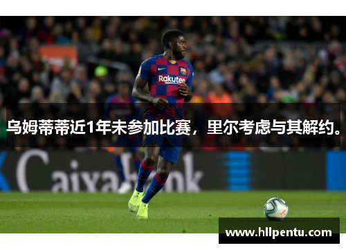 乌姆蒂蒂近1年未参加比赛，里尔考虑与其解约。