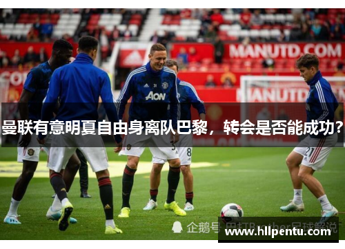 曼联有意明夏自由身离队巴黎，转会是否能成功？